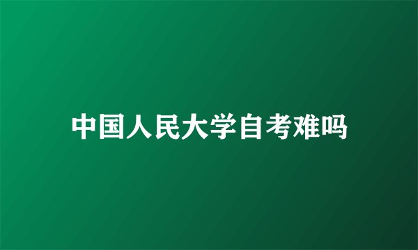 中国人民大学自考难吗