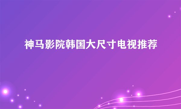 神马影院韩国大尺寸电视推荐