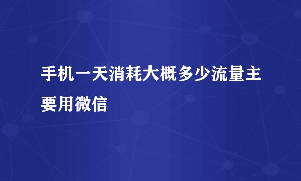 手机一天消耗大概多少流量主要用微信