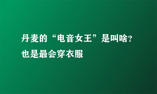 丹麦的“电音女王”是叫啥？也是最会穿衣服