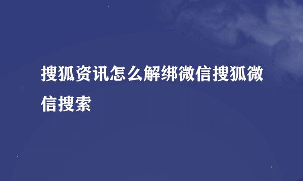 搜狐资讯怎么解绑微信搜狐微信搜索