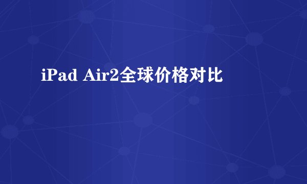 iPad Air2全球价格对比
