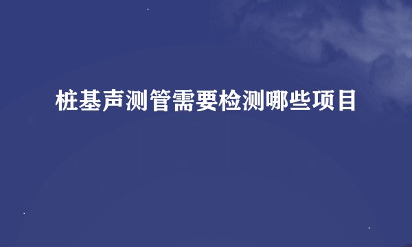 桩基声测管需要检测哪些项目