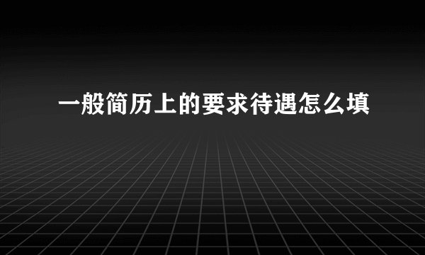 一般简历上的要求待遇怎么填