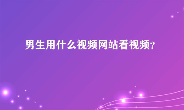 男生用什么视频网站看视频？