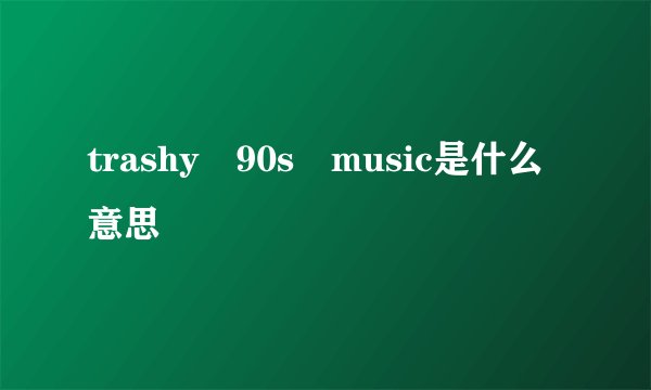 trashy 90s music是什么意思