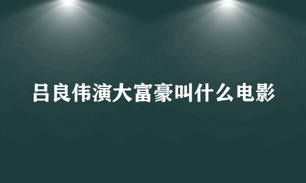 吕良伟演大富豪叫什么电影