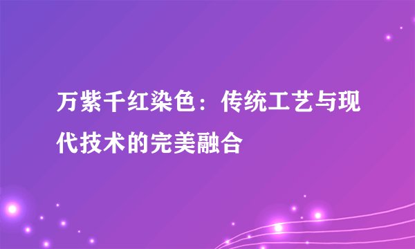 万紫千红染色：传统工艺与现代技术的完美融合