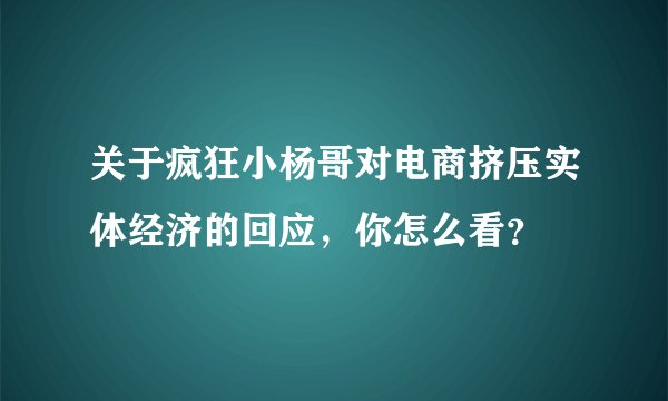 关于疯狂小杨哥对电商挤压实体经济的回应，你怎么看？
