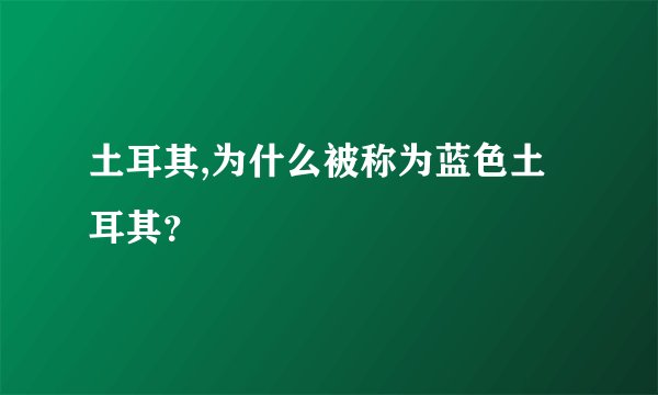 土耳其,为什么被称为蓝色土耳其？
