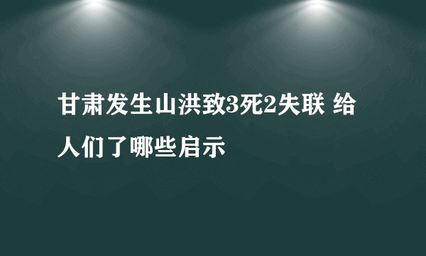 甘肃发生山洪致3死2失联 给人们了哪些启示
