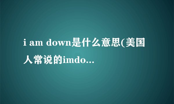 i am down是什么意思(美国人常说的imdown什么意思)
