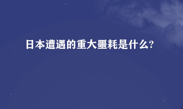 日本遭遇的重大噩耗是什么?