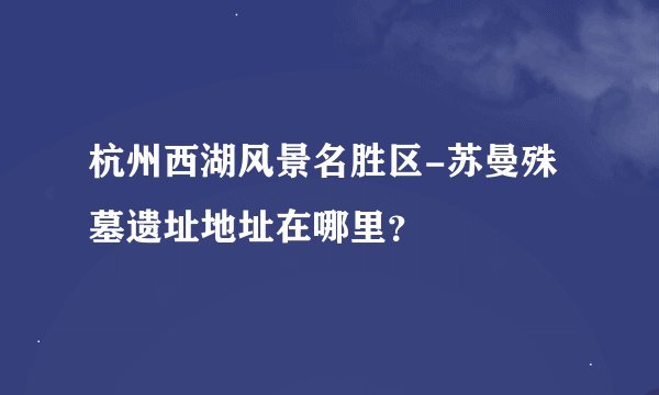 杭州西湖风景名胜区-苏曼殊墓遗址地址在哪里？