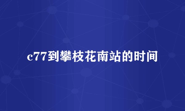 c77到攀枝花南站的时间