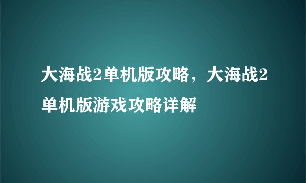 大海战2单机版攻略，大海战2单机版游戏攻略详解