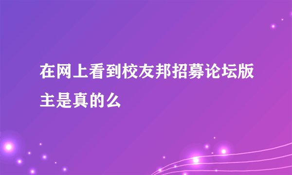 在网上看到校友邦招募论坛版主是真的么