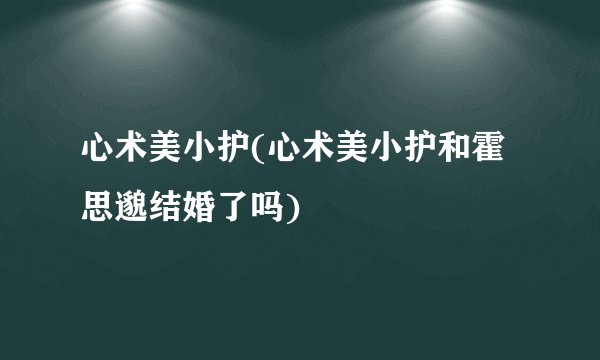 心术美小护(心术美小护和霍思邈结婚了吗)