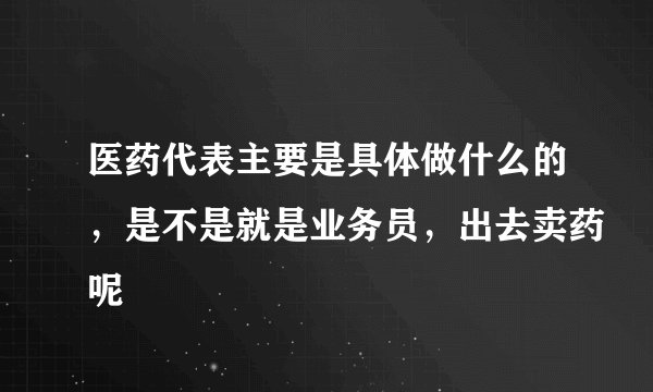 医药代表主要是具体做什么的，是不是就是业务员，出去卖药呢