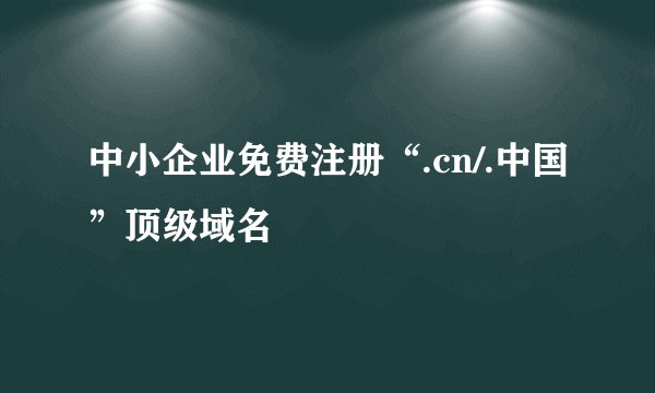 中小企业免费注册“.cn/.中国”顶级域名