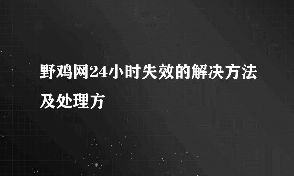 野鸡网24小时失效的解决方法及处理方