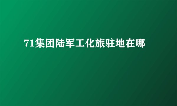 71集团陆军工化旅驻地在哪