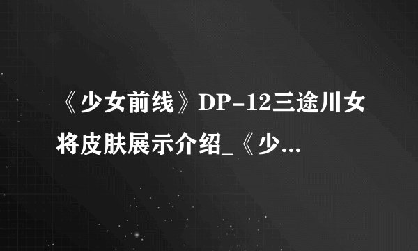 《少女前线》DP-12三途川女将皮肤展示介绍_《少女前线》DP-12三途川女将皮肤展示是什么