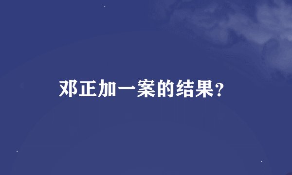 邓正加一案的结果？