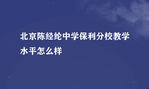 北京陈经纶中学保利分校教学水平怎么样