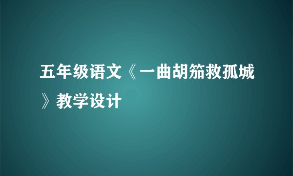 五年级语文《一曲胡笳救孤城》教学设计