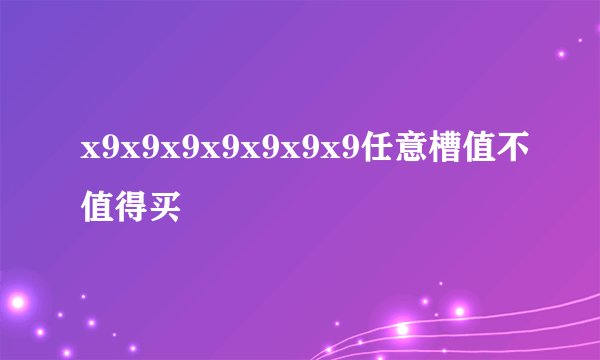 x9x9x9x9x9x9x9任意槽值不值得买