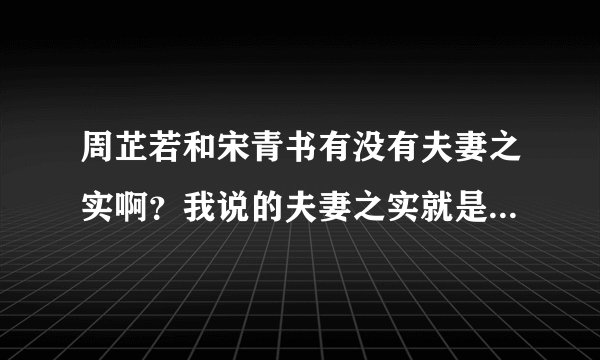 周芷若和宋青书有没有夫妻之实啊？我说的夫妻之实就是..那种夫妻之事