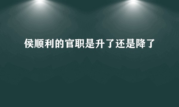 侯顺利的官职是升了还是降了