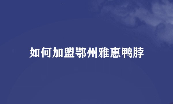 如何加盟鄂州雅惠鸭脖