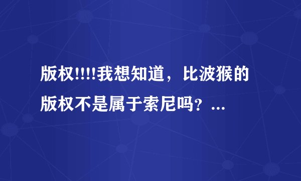 版权!!!!我想知道，比波猴的版权不是属于索尼吗？为什么肯德基能够把它出成玩具？