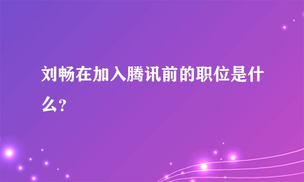 刘畅在加入腾讯前的职位是什么？
