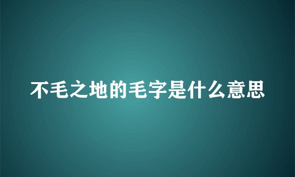 不毛之地的毛字是什么意思