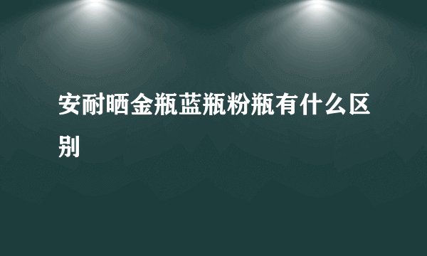 安耐晒金瓶蓝瓶粉瓶有什么区别