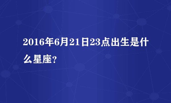2016年6月21日23点出生是什么星座？