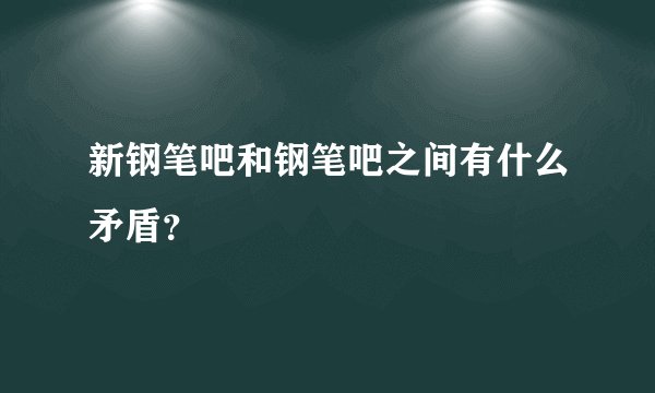 新钢笔吧和钢笔吧之间有什么矛盾？