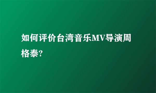 如何评价台湾音乐MV导演周格泰?