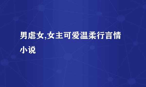 男虐女,女主可爱温柔行言情小说