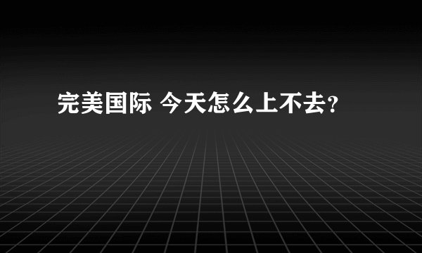完美国际 今天怎么上不去？