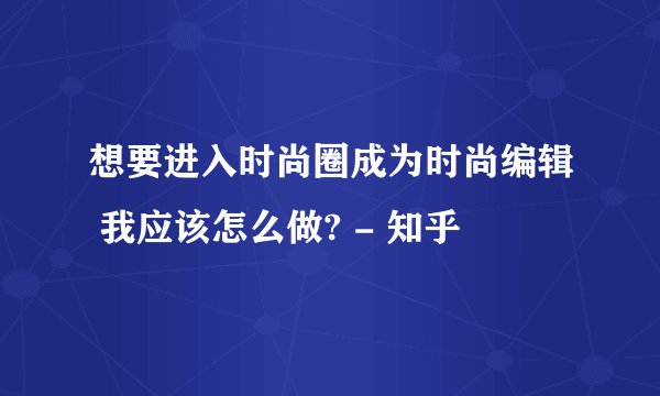 想要进入时尚圈成为时尚编辑 我应该怎么做? - 知乎