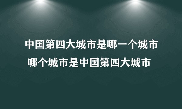 中国第四大城市是哪一个城市 哪个城市是中国第四大城市