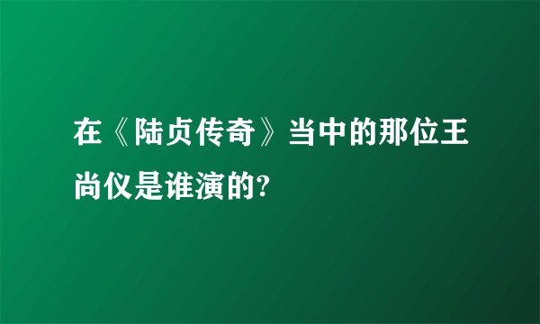 在《陆贞传奇》当中的那位王尚仪是谁演的?