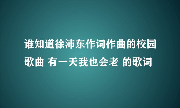 谁知道徐沛东作词作曲的校园歌曲 有一天我也会老 的歌词