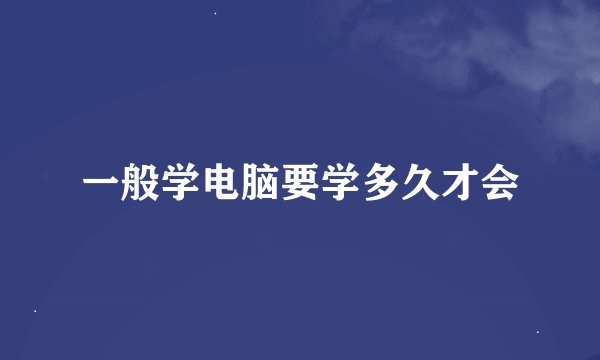 一般学电脑要学多久才会