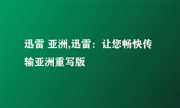 迅雷 亚洲,迅雷：让您畅快传输亚洲重写版