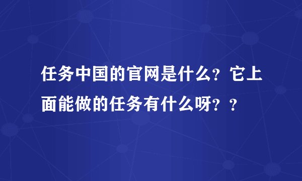 任务中国的官网是什么？它上面能做的任务有什么呀？？